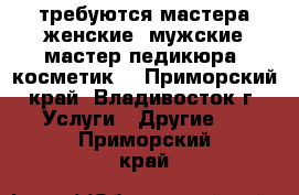 требуются мастера женские, мужские,мастер педикюра, косметик. - Приморский край, Владивосток г. Услуги » Другие   . Приморский край